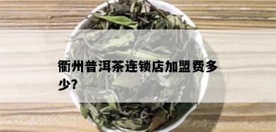 衢州普洱茶连锁店加盟费多少？