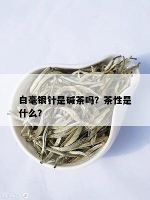 白毫银针是碱茶吗？茶性是什么？