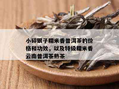 小碎银子糯米香普洱茶的价格和功效，以及特级糯米香云南普洱茶熟茶