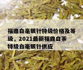 福鼎白毫银针特级价格及等级，2021最新福鼎白茶特级白毫银针供应