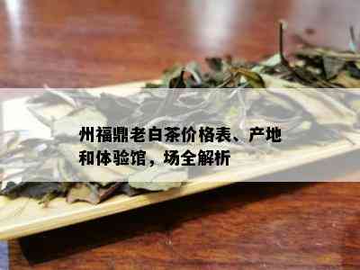 州福鼎老白茶价格表、产地和体验馆，场全解析