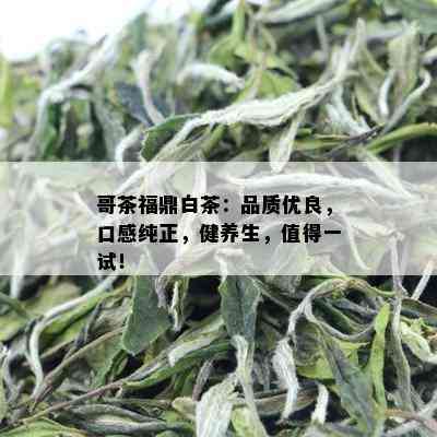 哥茶福鼎白茶：品质优良，口感纯正，健养生，值得一试！