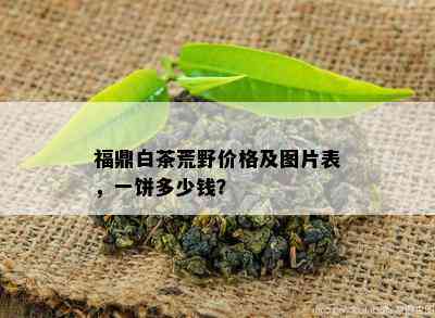 福鼎白茶荒野价格及图片表，一饼多少钱？