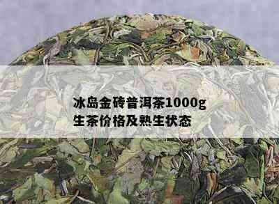 冰岛金砖普洱茶1000g生茶价格及熟生状态