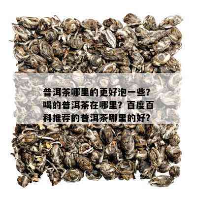 普洱茶哪里的更好泡一些？喝的普洱茶在哪里？百度百科推荐的普洱茶哪里的好？