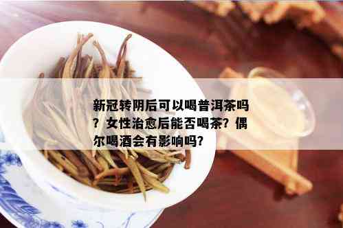 新冠转阴后可以喝普洱茶吗？女性治愈后能否喝茶？偶尔喝会有影响吗？