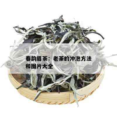 春韵眉茶：老茶的冲泡方法和图片大全