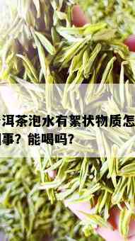 普洱茶泡水有絮状物质怎么回事？能喝吗？