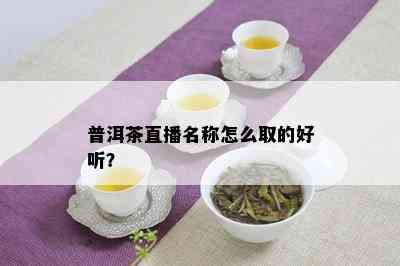 普洱茶直播名称怎么取的好听？