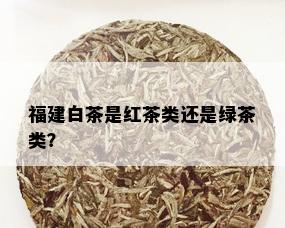 福建白茶是红茶类还是绿茶类？