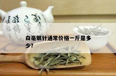 白毫银针通常价格一斤是多少？