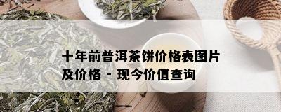 十年前普洱茶饼价格表图片及价格 - 现今价值查询