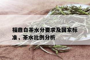 福鼎白茶水分要求及国家标准，茶水比例分析