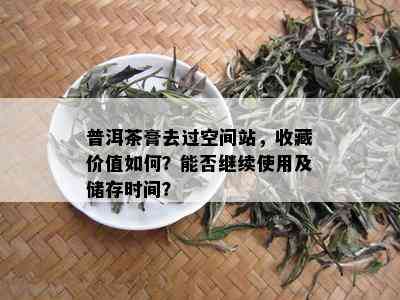 普洱茶膏去过空间站，收藏价值如何？能否继续使用及储存时间？