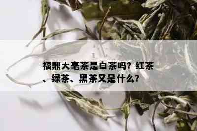 福鼎大毫茶是白茶吗？红茶、绿茶、黑茶又是什么？