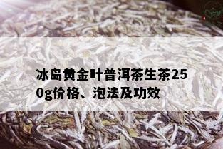 冰岛黄金叶普洱茶生茶250g价格、泡法及功效