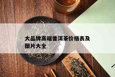 大品牌高端普洱茶价格表及图片大全