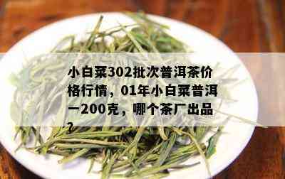 小白菜302批次普洱茶价格行情，01年小白菜普洱一200克，哪个茶厂出品？