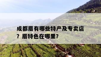 成都眉有哪些特产及专卖店？眉特色在哪里？