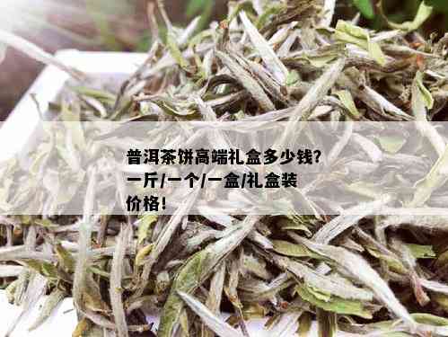 普洱茶饼高端礼盒多少钱？一斤/一个/一盒/礼盒装价格！