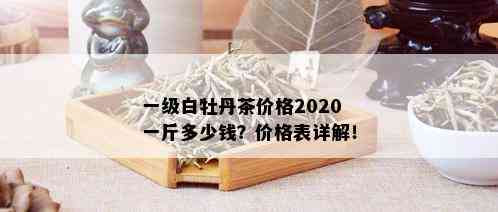 一级白牡丹茶价格2020一斤多少钱？价格表详解！