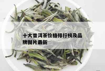 十大普洱茶价格排行榜及品牌图片最新