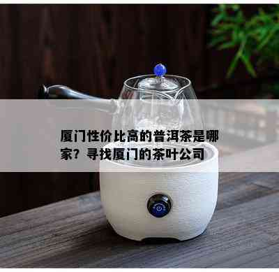 厦门性价比高的普洱茶是哪家？寻找厦门的茶叶公司