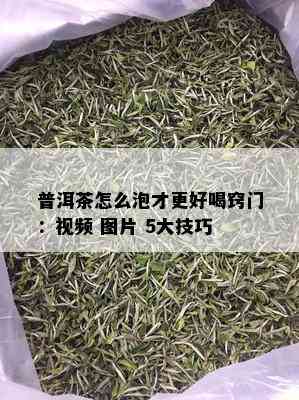 普洱茶怎么泡才更好喝窍门：视频 图片 5大技巧