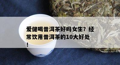 爱健喝普洱茶好吗女生？经常饮用普洱茶的10大好处！