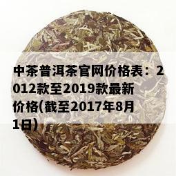 中茶普洱茶官网价格表：2012款至2019款最新价格(截至2017年8月1日)