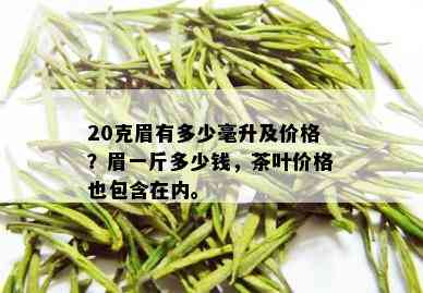 20克眉有多少毫升及价格？眉一斤多少钱，茶叶价格也包含在内。