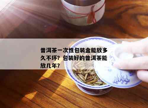 普洱茶一次性包装盒能放多久不坏？包装好的普洱茶能放几年？