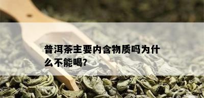 普洱茶主要内含物质吗为什么不能喝？