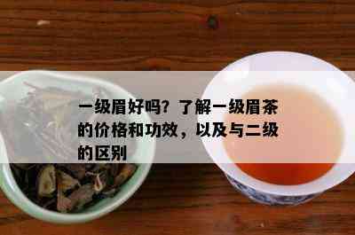 一级眉好吗？了解一级眉茶的价格和功效，以及与二级的区别