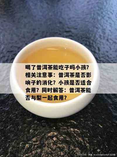 喝了普洱茶能吃子吗小孩？相关注意事：普洱茶是否影响子的消化？小孩是否适合食用？同时解答：普洱茶能否与梨一起食用？