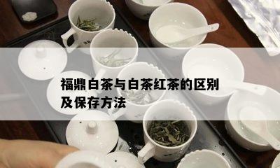 福鼎白茶与白茶红茶的区别及保存方法