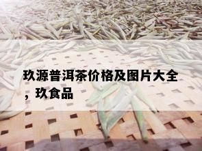 玖源普洱茶价格及图片大全，玖食品