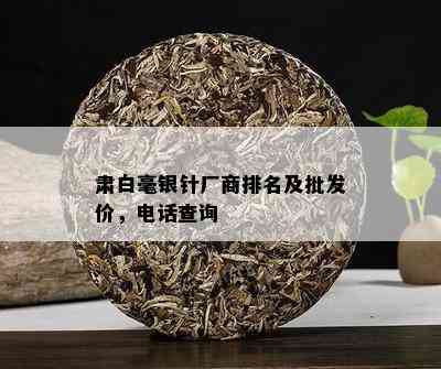 肃白毫银针厂商排名及批发价，电话查询