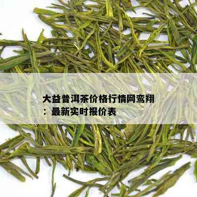 大益普洱茶价格行情网鸾翔：最新实时报价表