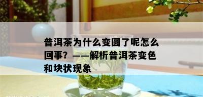 普洱茶为什么变圆了呢怎么回事？——解析普洱茶变色和块状现象