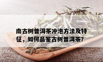 南古树普洱茶冲泡方法及特征，如何品鉴古树普洱茶？