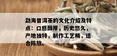 勐海普洱茶的文化介绍及特点：口感醇厚，历史悠久，产地独特，制作工艺精，适合陈放。