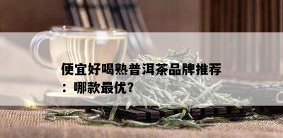 便宜好喝熟普洱茶品牌推荐：哪款更优？