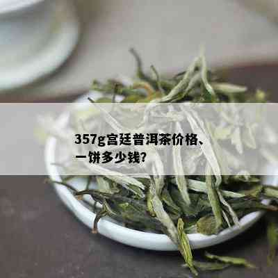 357g宫廷普洱茶价格、一饼多少钱？