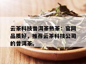 云茶科技普洱茶熟茶：官网品质好，推荐云茶科技公司的普洱茶。