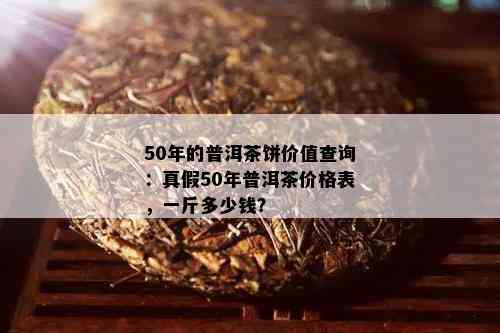 50年的普洱茶饼价值查询：真假50年普洱茶价格表，一斤多少钱？