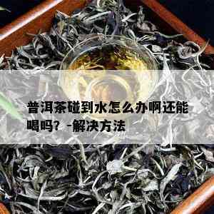 普洱茶碰到水怎么办啊还能喝吗？-解决方法