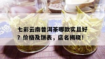 七彩云南普洱茶哪款实且好？价格及饼表，店名揭晓！