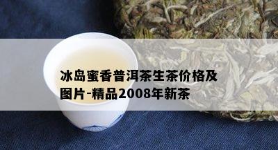 冰岛蜜香普洱茶生茶价格及图片-精品2008年新茶