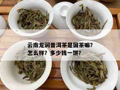 云南龙润普洱茶是国茶嘛？怎么样？多少钱一饼？